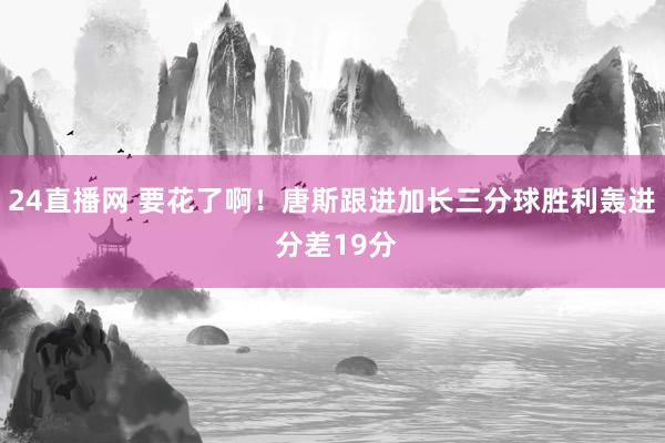 24直播网 要花了啊！唐斯跟进加长三分球胜利轰进 分差19分