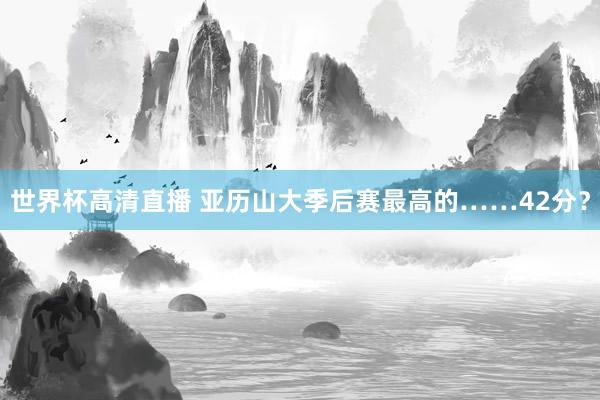 世界杯高清直播 亚历山大季后赛最高的……42分?