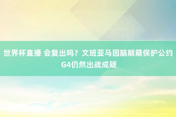 世界杯直播 会复出吗?文班亚马因脑颠簸保护公约 G4仍然出战成疑