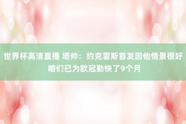 世界杯高清直播 塔帅:约克雷斯首发因他情景很好 咱们已为欧冠勤快了9个月
