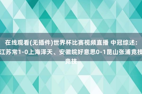 在线观看(无插件)世界杯比赛视频直播 中冠综述：江苏常1-0上海泽天、安徽皖好意思0-1昆山张浦竞技