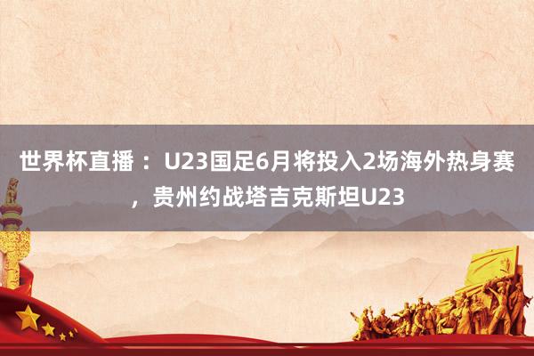 世界杯直播 :U23国足6月将投入2场海外热身赛,贵州约战塔吉克斯坦U23