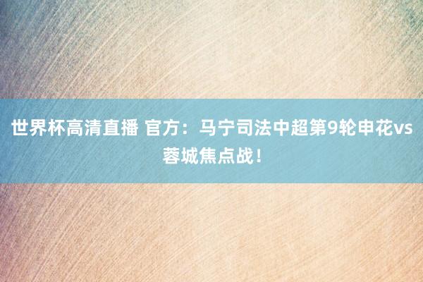 世界杯高清直播 官方：马宁司法中超第9轮申花vs蓉城焦点战！