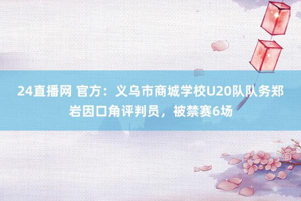 24直播网 官方：义乌市商城学校U20队队务郑岩因口角评判员，被禁赛6场