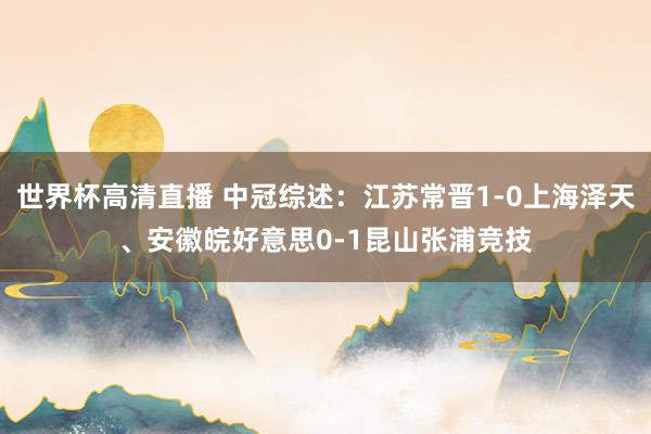 世界杯高清直播 中冠综述:江苏常晋1-0上海泽天、安徽皖好意思0-1昆山张浦竞技