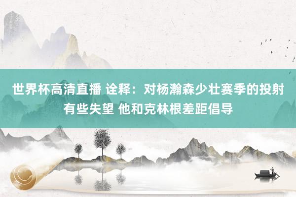 世界杯高清直播 诠释:对杨瀚森少壮赛季的投射有些失望 他和克林根差距倡导