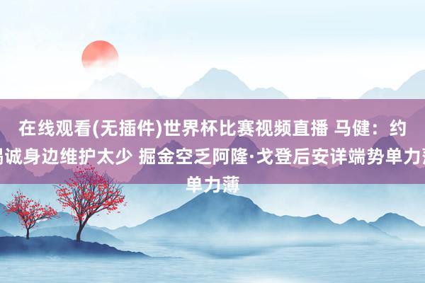 在线观看(无插件)世界杯比赛视频直播 马健：约竭诚身边维护太少 掘金空乏阿隆·戈登后安详端势单力薄