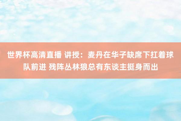 世界杯高清直播 讲授：麦丹在华子缺席下扛着球队前进 残阵丛林狼总有东谈主挺身而出