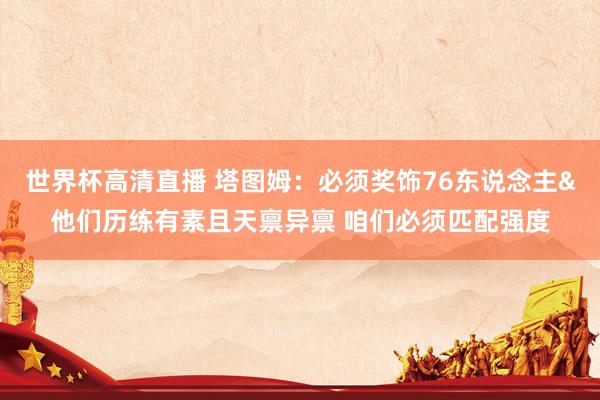 世界杯高清直播 塔图姆:必须奖饰76东说念主&他们历练有素且天禀异禀 咱们必须匹配强度