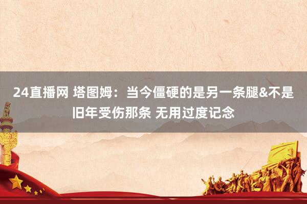 24直播网 塔图姆：当今僵硬的是另一条腿&不是旧年受伤那条 无用过度记念