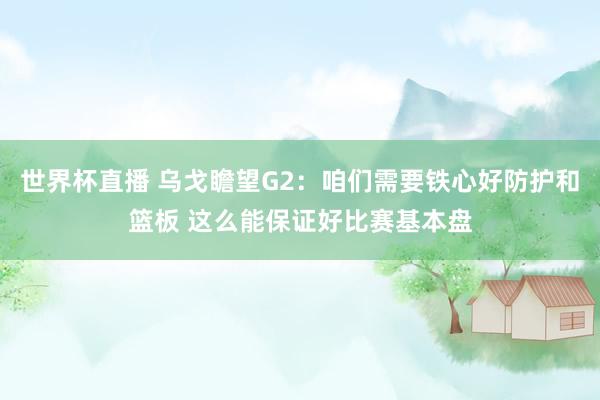 世界杯直播 乌戈瞻望G2:咱们需要铁心好防护和篮板 这么能保证好比赛基本盘