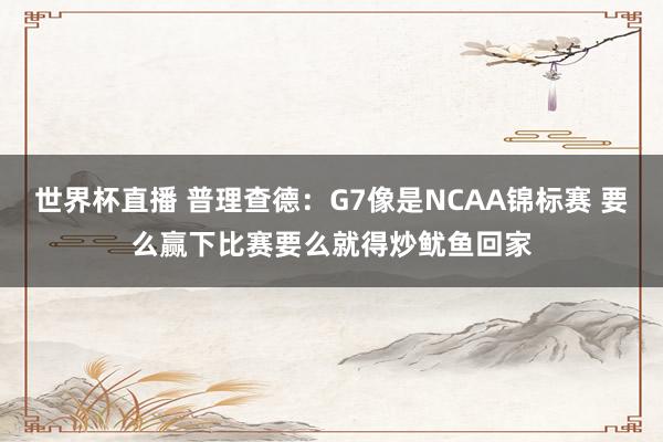 世界杯直播 普理查德：G7像是NCAA锦标赛 要么赢下比赛要么就得炒鱿鱼回家