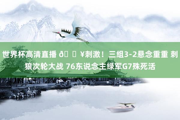 世界杯高清直播 🔥刺激！三组3-2悬念重重 刺狼次轮大战 76东说念主绿军G7殊死活