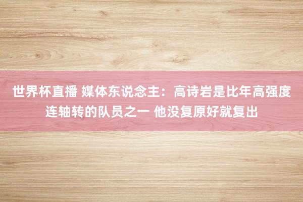 世界杯直播 媒体东说念主:高诗岩是比年高强度连轴转的队员之一 他没复原好就复出