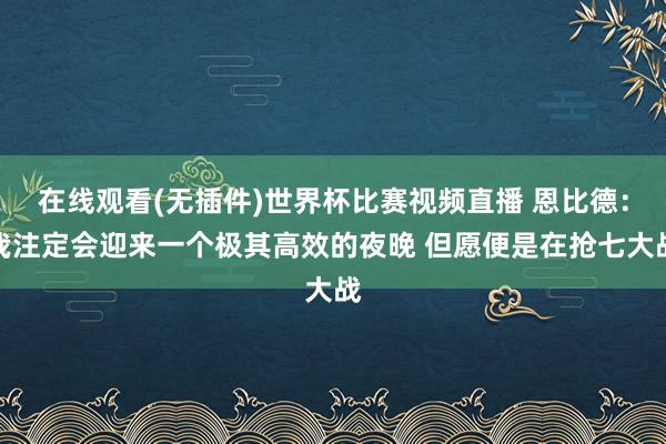 在线观看(无插件)世界杯比赛视频直播 恩比德:我注定会迎来一个极其高效的夜晚 但愿便是在抢七大战