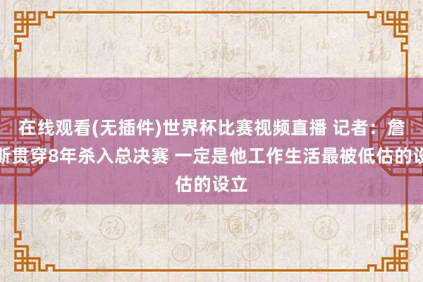 在线观看(无插件)世界杯比赛视频直播 记者:詹姆斯贯穿8年杀入总决赛 一定是他工作生活最被低估的设立