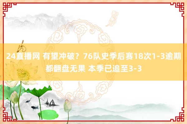24直播网 有望冲破?76队史季后赛18次1-3逾期都翻盘无果 本季已追至3-3