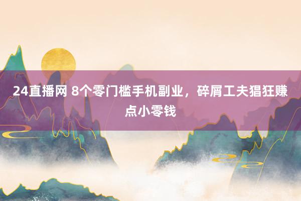 24直播网 8个零门槛手机副业,碎屑工夫猖狂赚点小零钱