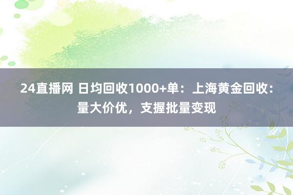24直播网 日均回收1000+单：上海黄金回收：量大价优，支握批量变现