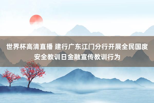世界杯高清直播 建行广东江门分行开展全民国度安全教训日金融宣传教训行为