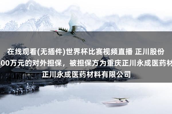 在线观看(无插件)世界杯比赛视频直播 正川股份涌现总数1700万元的对外担保,被担保方为重庆正川永成医药材料有限公司