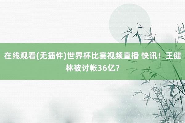 在线观看(无插件)世界杯比赛视频直播 快讯!王健林被讨帐36亿?
