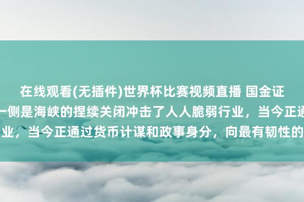 在线观看(无插件)世界杯比赛视频直播 国金证券发布研报称,现时,一侧是海峡的捏续关闭冲击了人人脆弱行业,当今正通过货币计谋和政事身分,向最有韧性的部门施加影响