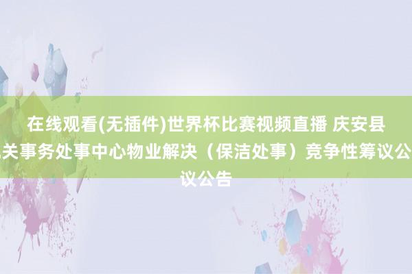在线观看(无插件)世界杯比赛视频直播 庆安县机关事务处事中心物业解决(保洁处事)竞争性筹议公告