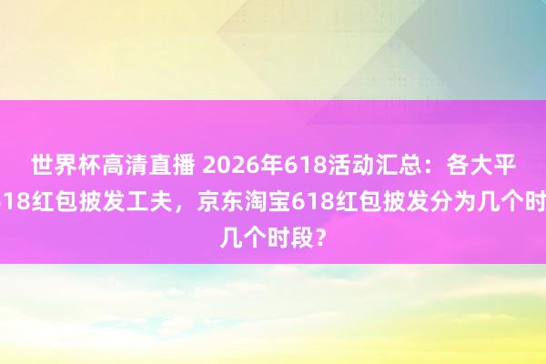 世界杯高清直播 2026年618活动汇总:各大平台618红包披发工夫,京东淘宝618红包披发分为几个时段?