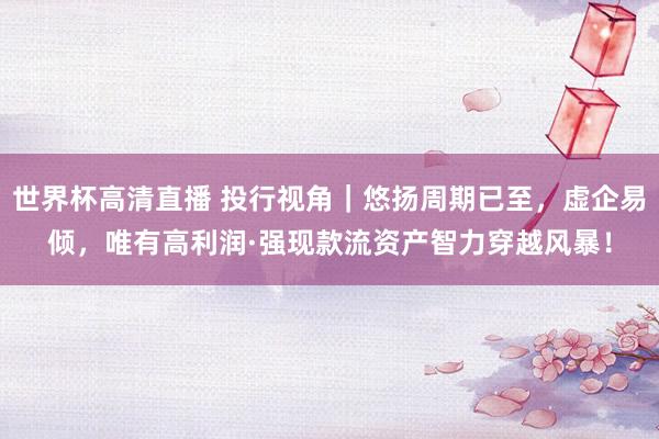 世界杯高清直播 投行视角|悠扬周期已至,虚企易倾,唯有高利润·强现款流资产智力穿越风暴!