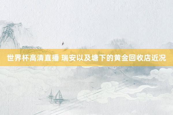 世界杯高清直播 瑞安以及塘下的黄金回收店近况