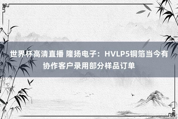 世界杯高清直播 隆扬电子：HVLP5铜箔当今有协作客户录用部分样品订单