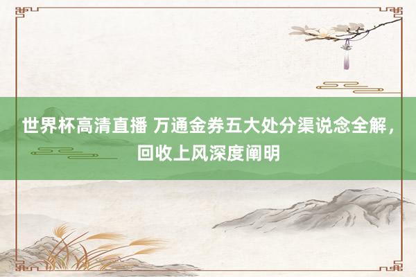世界杯高清直播 万通金券五大处分渠说念全解,回收上风深度阐明