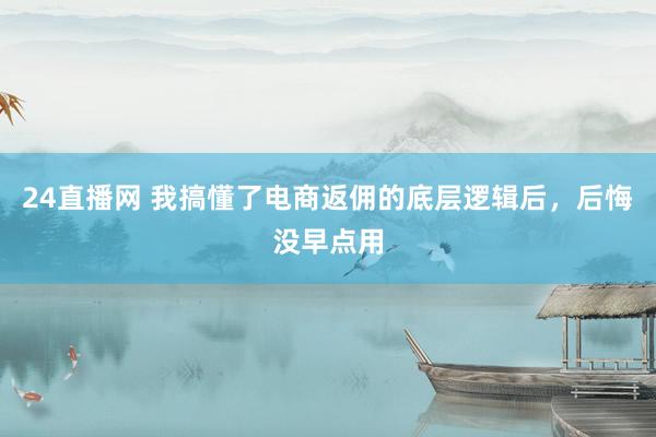 24直播网 我搞懂了电商返佣的底层逻辑后,后悔没早点用