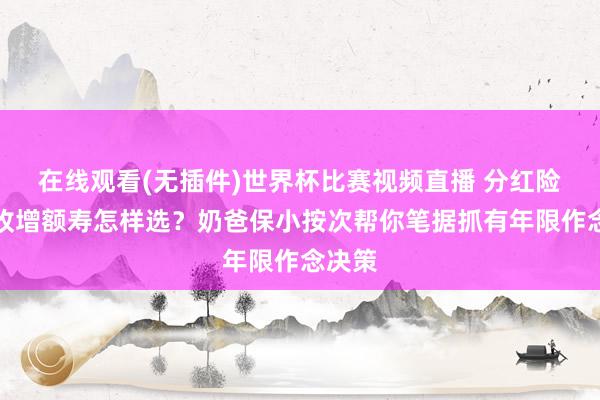 在线观看(无插件)世界杯比赛视频直播 分红险和固收增额寿怎样选?奶爸保小按次帮你笔据抓有年限作念决策