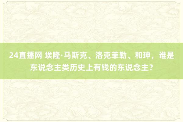 24直播网 埃隆·马斯克、洛克菲勒、和珅,谁是东说念主类历史上有钱的东说念主?