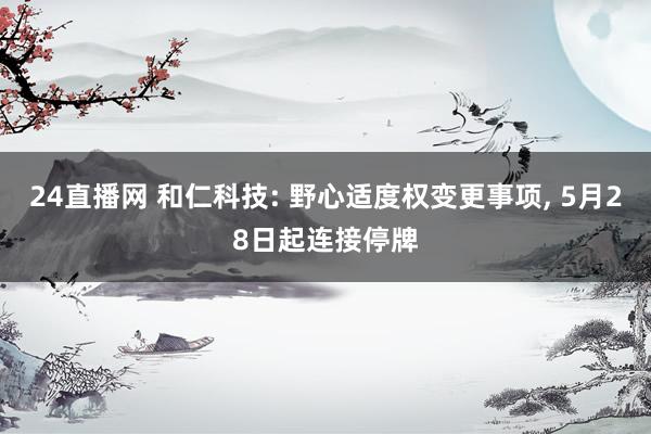 24直播网 和仁科技: 野心适度权变更事项, 5月28日起连接停牌