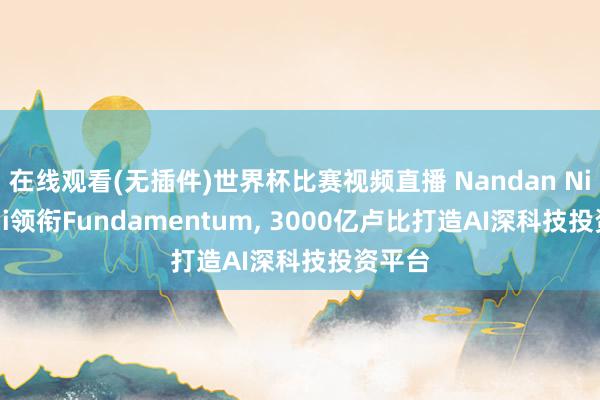 在线观看(无插件)世界杯比赛视频直播 Nandan Nilekani领衔Fundamentum, 3000亿卢比打造AI深科技投资平台