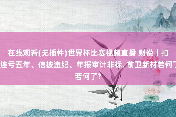 在线观看(无插件)世界杯比赛视频直播 财说丨扣非连亏五年、信披违纪、年报审计非标, 前卫新材若何了?