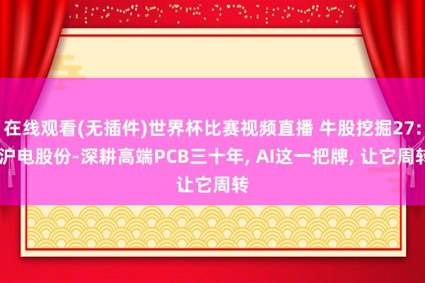 在线观看(无插件)世界杯比赛视频直播 牛股挖掘27: 沪电股份-深耕高端PCB三十年, AI这一把牌, 让它周转
