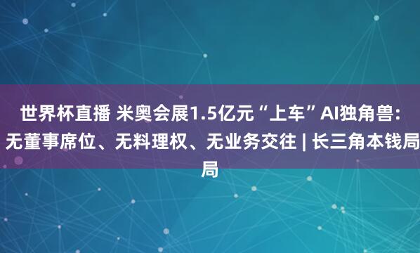 世界杯直播 米奥会展1.5亿元“上车”AI独角兽: 无董事席位、无料理权、无业务交往 | 长三角本钱局