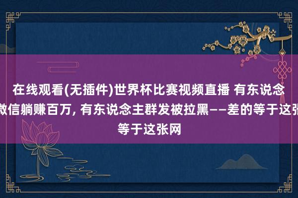 在线观看(无插件)世界杯比赛视频直播 有东说念主微信躺赚百万, 有东说念主群发被拉黑——差的等于这张网