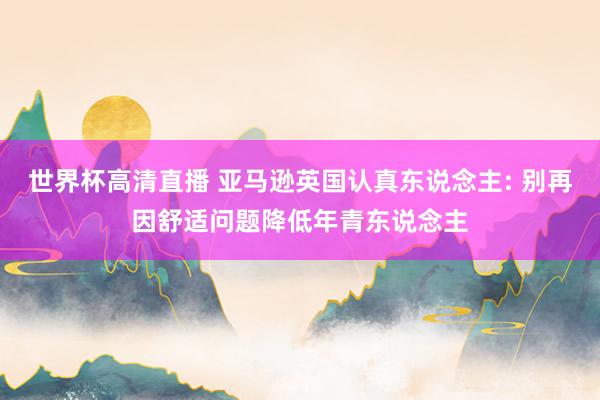 世界杯高清直播 亚马逊英国认真东说念主: 别再因舒适问题降低年青东说念主