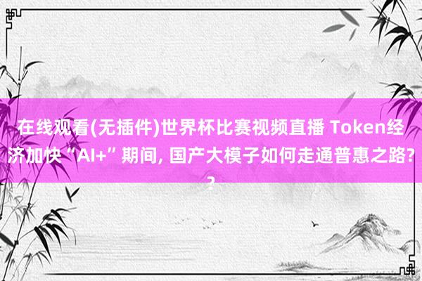 在线观看(无插件)世界杯比赛视频直播 Token经济加快“AI+”期间, 国产大模子如何走通普惠之路?