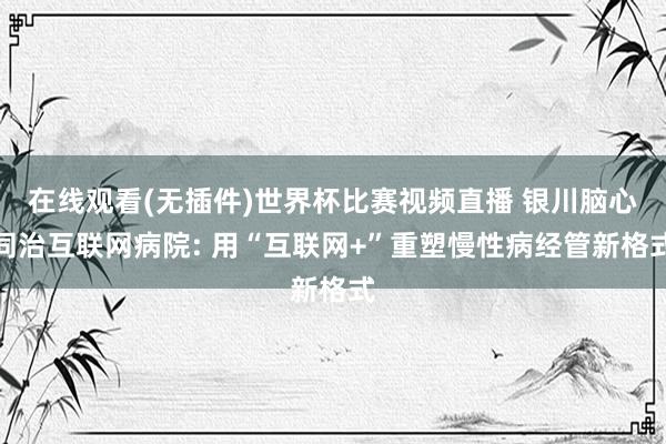 在线观看(无插件)世界杯比赛视频直播 银川脑心同治互联网病院: 用“互联网+”重塑慢性病经管新格式