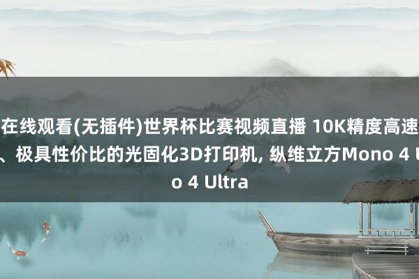 在线观看(无插件)世界杯比赛视频直播 10K精度高速打印、极具性价比的光固化3D打印机, 纵维立方Mono 4 Ultra
