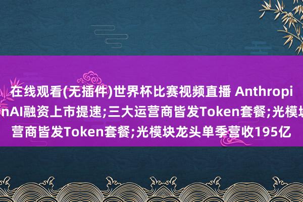在线观看(无插件)世界杯比赛视频直播 Anthropic、DeepSeek、OpenAI融资上市提速;三大运营商皆发Token套餐;光模块龙头单季营收195亿