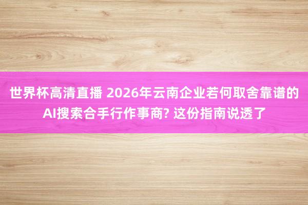 世界杯高清直播 2026年云南企业若何取舍靠谱的AI搜索合手行作事商? 这份指南说透了