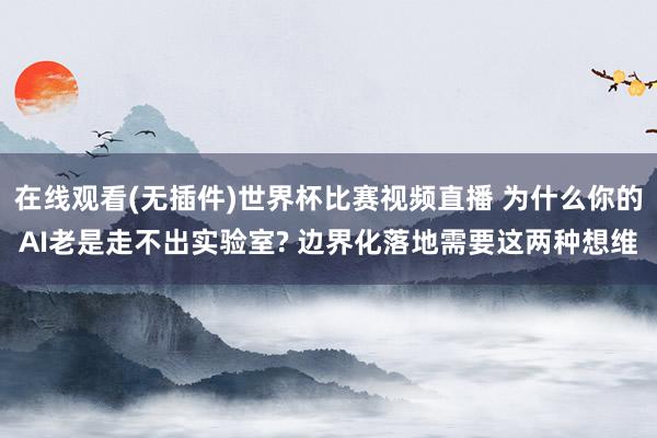 在线观看(无插件)世界杯比赛视频直播 为什么你的AI老是走不出实验室? 边界化落地需要这两种想维