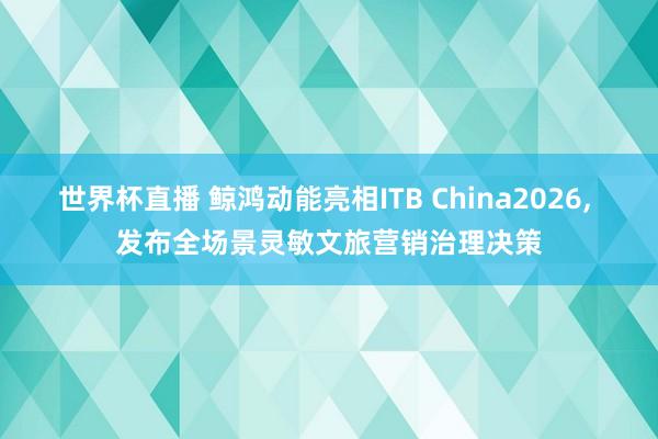 世界杯直播 鲸鸿动能亮相ITB China2026, 发布全场景灵敏文旅营销治理决策
